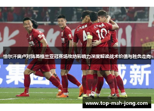 恰尔汗奥卢对阵英格兰亚冠赛场攻防影响力深度解读战术价值与胜负走向