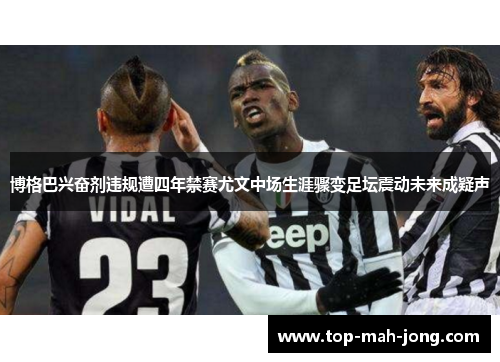 博格巴兴奋剂违规遭四年禁赛尤文中场生涯骤变足坛震动未来成疑声