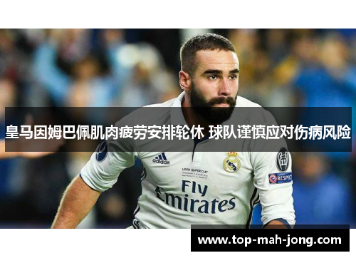 皇马因姆巴佩肌肉疲劳安排轮休 球队谨慎应对伤病风险 皇马因姆巴佩肌肉疲劳安排轮休 球队谨慎应对伤病风险