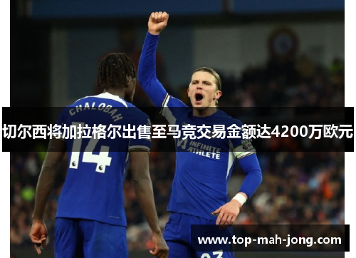 切尔西将加拉格尔出售至马竞交易金额达4200万欧元