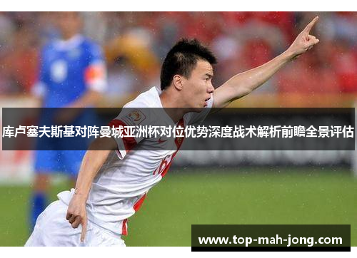 库卢塞夫斯基对阵曼城亚洲杯对位优势深度战术解析前瞻全景评估 库卢塞夫斯基对阵曼城亚洲杯对位优势深度战术解析前瞻全景评估