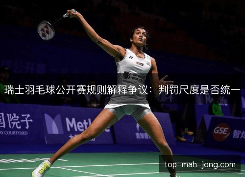 瑞士羽毛球公开赛规则解释争议:判罚尺度是否统一 瑞士羽毛球公开赛规则解释争议:判罚尺度是否统一