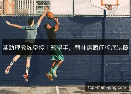 某助理教练空接上篮得手,替补席瞬间彻底沸腾 某助理教练空接上篮得手,替补席瞬间彻底沸腾