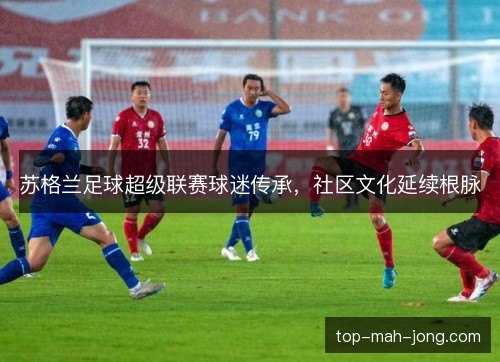 苏格兰足球超级联赛球迷传承,社区文化延续根脉 苏格兰足球超级联赛球迷传承,社区文化延续根脉