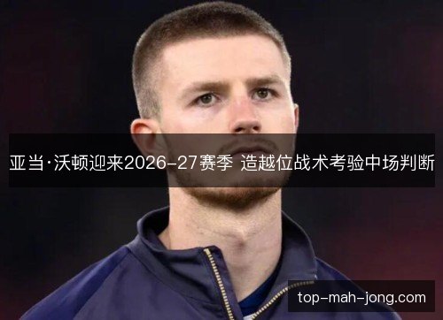 亚当·沃顿迎来2026-27赛季 造越位战术考验中场判断 亚当·沃顿迎来2026-27赛季 造越位战术考验中场判断