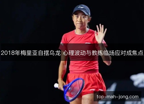 2018年梅里亚自摆乌龙 心理波动与教练临场应对成焦点 2018年梅里亚自摆乌龙 心理波动与教练临场应对成焦点